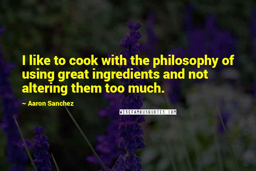 Aaron Sanchez Quotes: I like to cook with the philosophy of using great ingredients and not altering them too much.