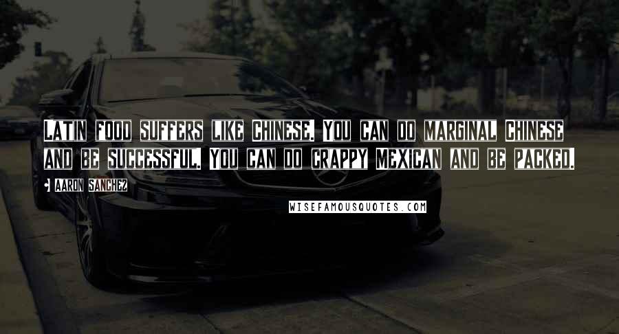 Aaron Sanchez Quotes: Latin food suffers like Chinese. You can do marginal Chinese and be successful. You can do crappy Mexican and be packed.