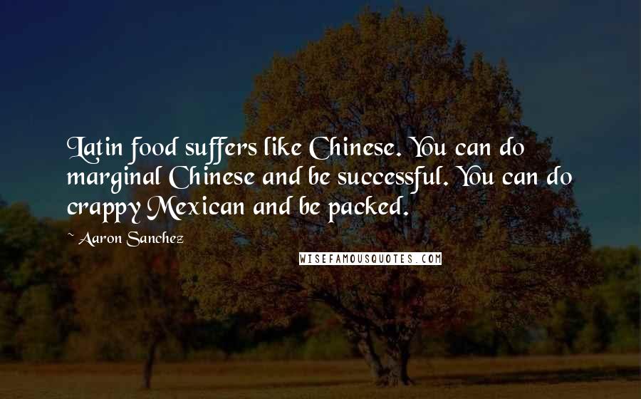 Aaron Sanchez Quotes: Latin food suffers like Chinese. You can do marginal Chinese and be successful. You can do crappy Mexican and be packed.