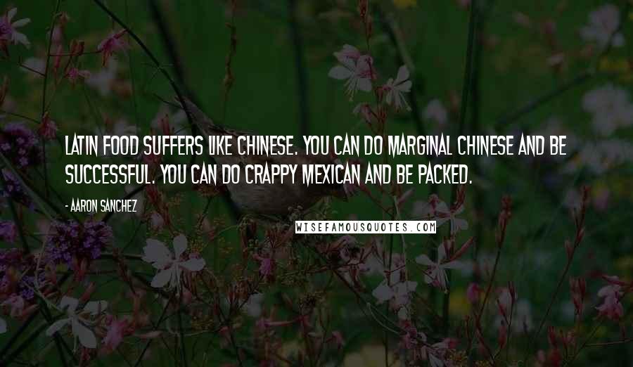 Aaron Sanchez Quotes: Latin food suffers like Chinese. You can do marginal Chinese and be successful. You can do crappy Mexican and be packed.