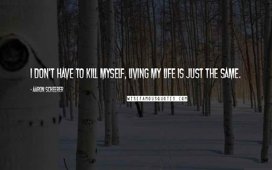 Aaron Scheerer Quotes: I don't have to kill myself, living my life is just the same.