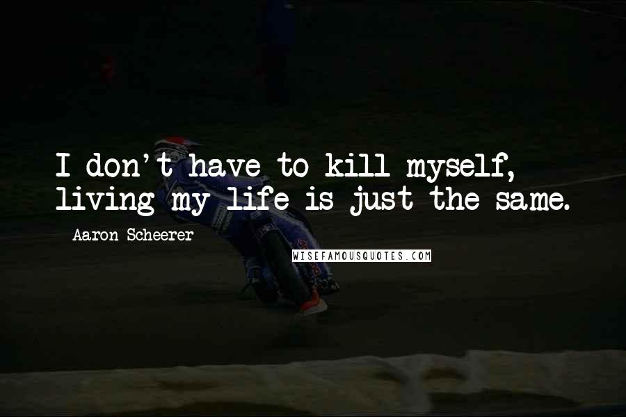 Aaron Scheerer Quotes: I don't have to kill myself, living my life is just the same.