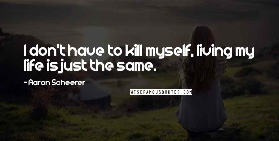 Aaron Scheerer Quotes: I don't have to kill myself, living my life is just the same.