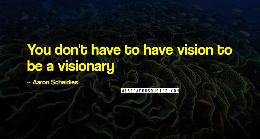 Aaron Scheidies Quotes: You don't have to have vision to be a visionary