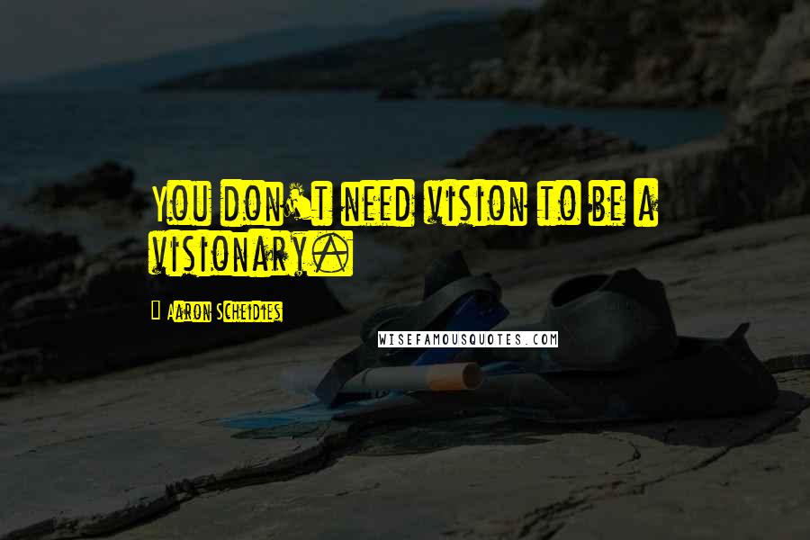 Aaron Scheidies Quotes: You don't need vision to be a visionary.