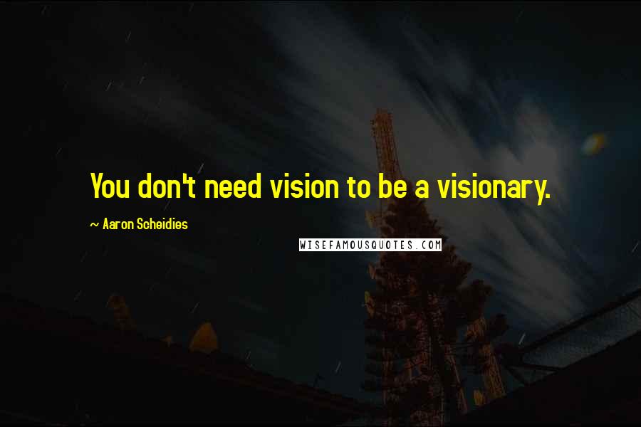 Aaron Scheidies Quotes: You don't need vision to be a visionary.