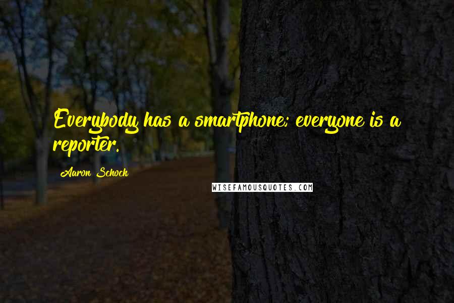 Aaron Schock Quotes: Everybody has a smartphone; everyone is a reporter.