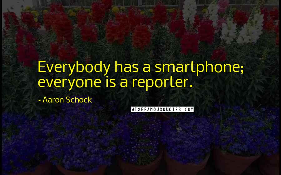 Aaron Schock Quotes: Everybody has a smartphone; everyone is a reporter.