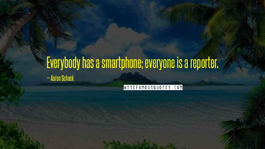 Aaron Schock Quotes: Everybody has a smartphone; everyone is a reporter.