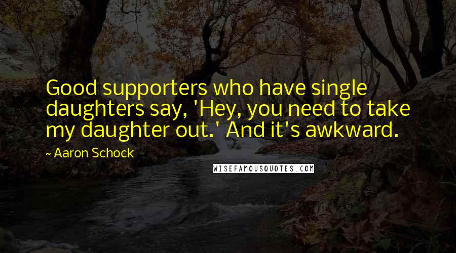 Aaron Schock Quotes: Good supporters who have single daughters say, 'Hey, you need to take my daughter out.' And it's awkward.