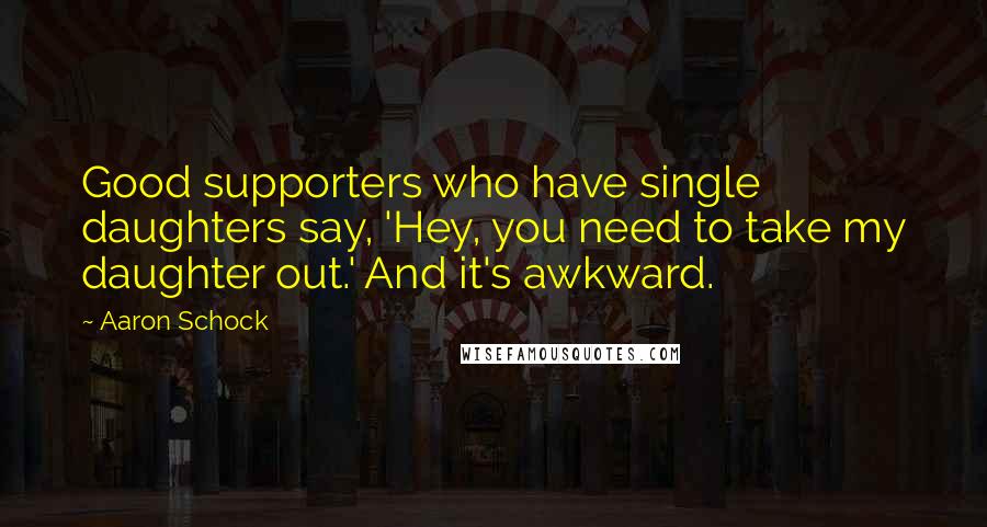 Aaron Schock Quotes: Good supporters who have single daughters say, 'Hey, you need to take my daughter out.' And it's awkward.