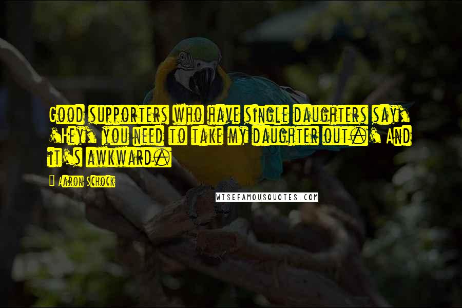 Aaron Schock Quotes: Good supporters who have single daughters say, 'Hey, you need to take my daughter out.' And it's awkward.