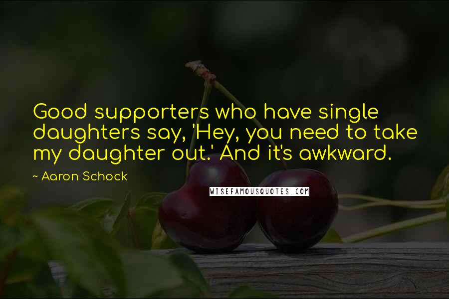 Aaron Schock Quotes: Good supporters who have single daughters say, 'Hey, you need to take my daughter out.' And it's awkward.