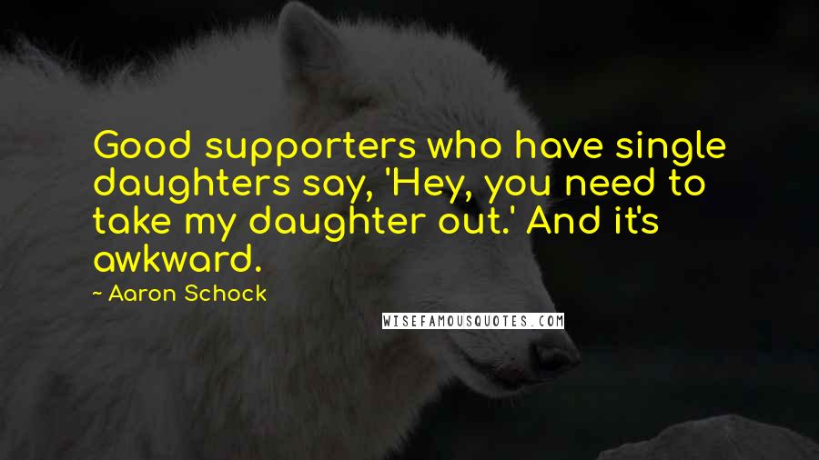 Aaron Schock Quotes: Good supporters who have single daughters say, 'Hey, you need to take my daughter out.' And it's awkward.