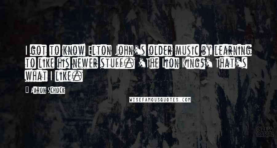 Aaron Schock Quotes: I got to know Elton John's older music by learning to like his newer stuff. 'The Lion King?' That's what I like.
