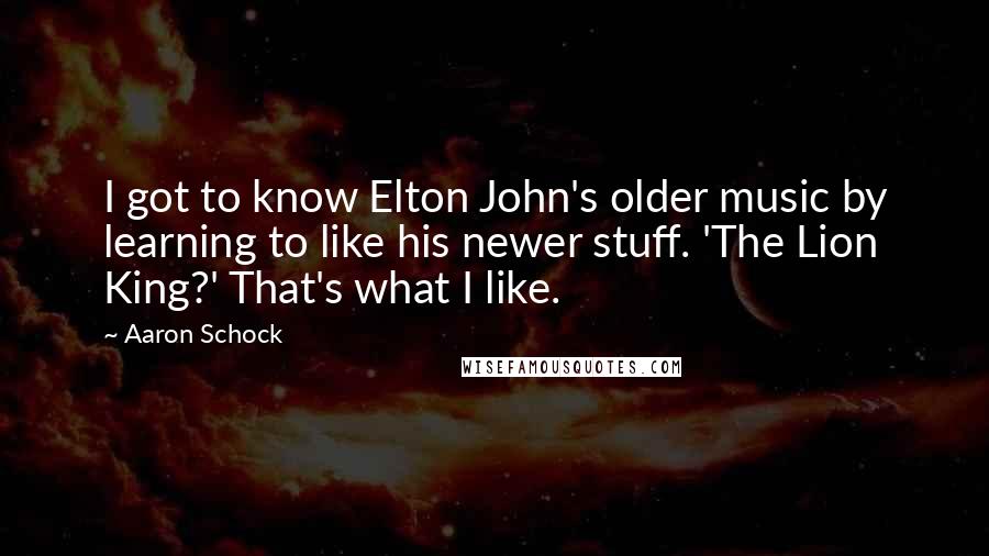 Aaron Schock Quotes: I got to know Elton John's older music by learning to like his newer stuff. 'The Lion King?' That's what I like.