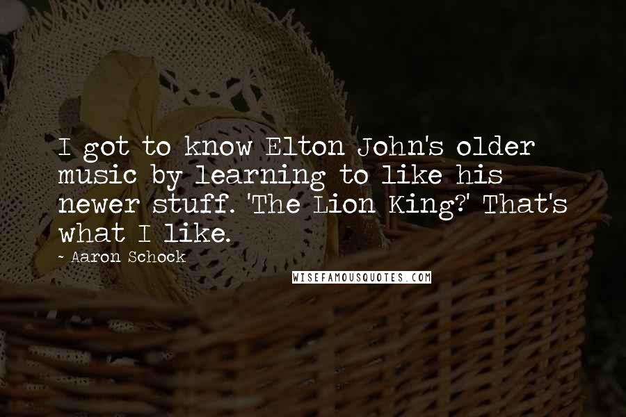 Aaron Schock Quotes: I got to know Elton John's older music by learning to like his newer stuff. 'The Lion King?' That's what I like.