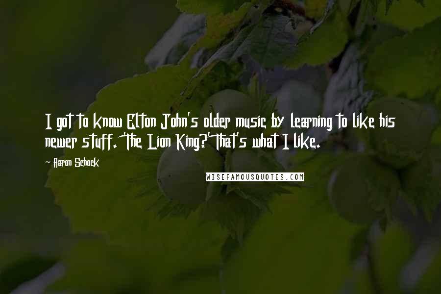 Aaron Schock Quotes: I got to know Elton John's older music by learning to like his newer stuff. 'The Lion King?' That's what I like.