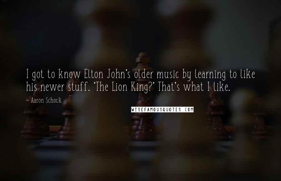 Aaron Schock Quotes: I got to know Elton John's older music by learning to like his newer stuff. 'The Lion King?' That's what I like.