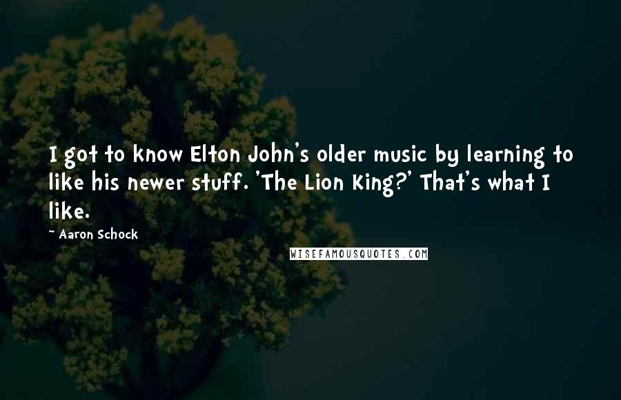 Aaron Schock Quotes: I got to know Elton John's older music by learning to like his newer stuff. 'The Lion King?' That's what I like.