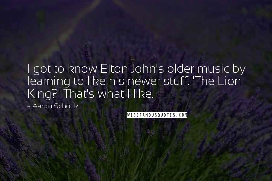 Aaron Schock Quotes: I got to know Elton John's older music by learning to like his newer stuff. 'The Lion King?' That's what I like.