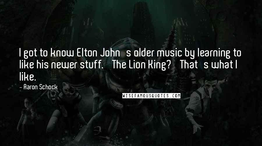 Aaron Schock Quotes: I got to know Elton John's older music by learning to like his newer stuff. 'The Lion King?' That's what I like.