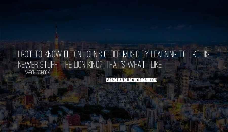 Aaron Schock Quotes: I got to know Elton John's older music by learning to like his newer stuff. 'The Lion King?' That's what I like.