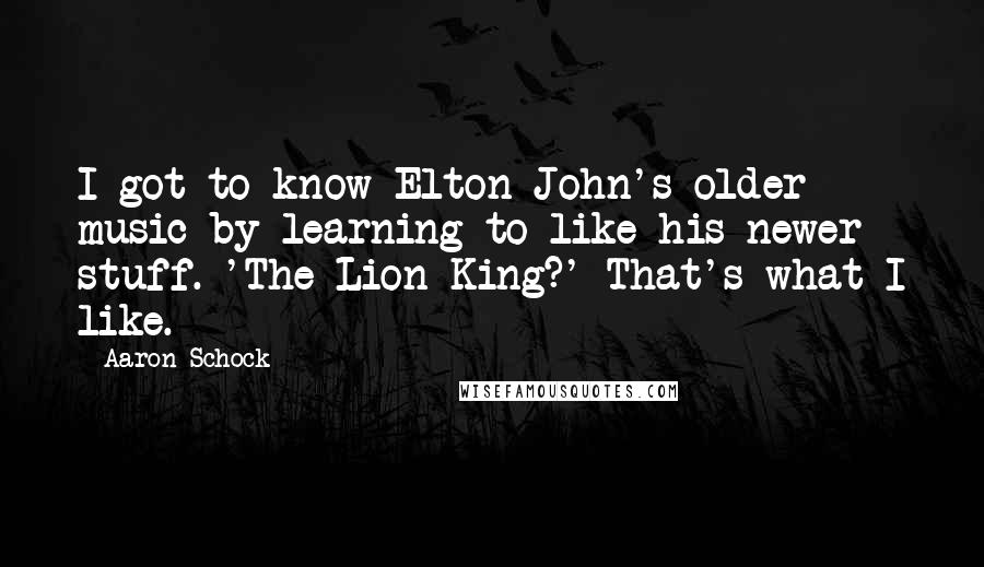 Aaron Schock Quotes: I got to know Elton John's older music by learning to like his newer stuff. 'The Lion King?' That's what I like.