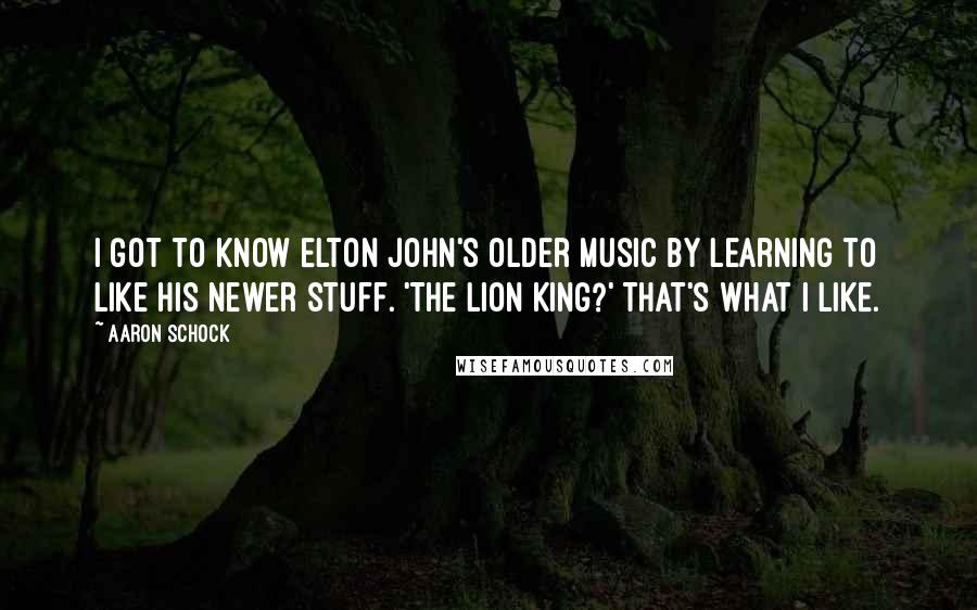 Aaron Schock Quotes: I got to know Elton John's older music by learning to like his newer stuff. 'The Lion King?' That's what I like.