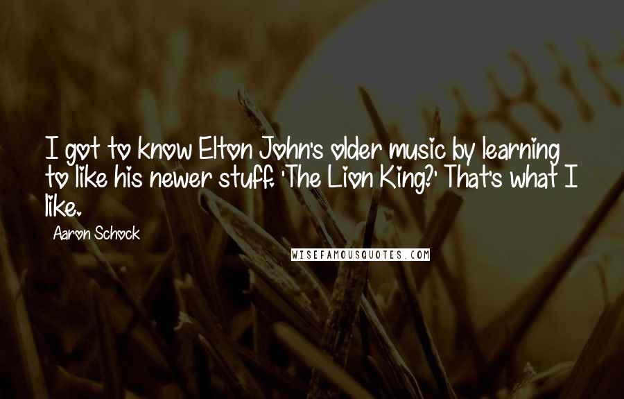 Aaron Schock Quotes: I got to know Elton John's older music by learning to like his newer stuff. 'The Lion King?' That's what I like.