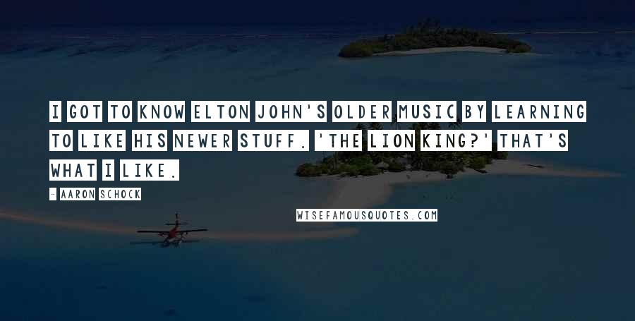 Aaron Schock Quotes: I got to know Elton John's older music by learning to like his newer stuff. 'The Lion King?' That's what I like.