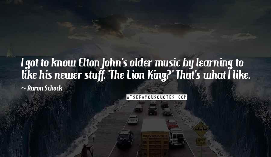 Aaron Schock Quotes: I got to know Elton John's older music by learning to like his newer stuff. 'The Lion King?' That's what I like.