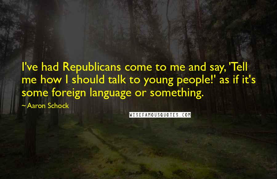 Aaron Schock Quotes: I've had Republicans come to me and say, 'Tell me how I should talk to young people!' as if it's some foreign language or something.