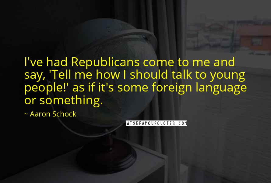 Aaron Schock Quotes: I've had Republicans come to me and say, 'Tell me how I should talk to young people!' as if it's some foreign language or something.