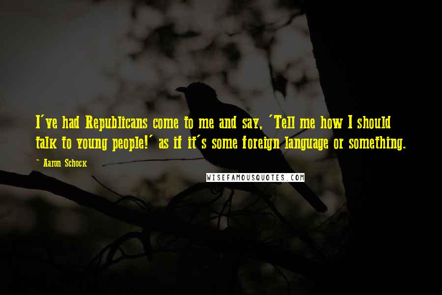 Aaron Schock Quotes: I've had Republicans come to me and say, 'Tell me how I should talk to young people!' as if it's some foreign language or something.