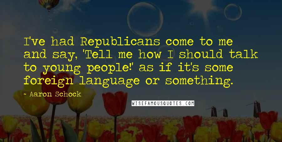 Aaron Schock Quotes: I've had Republicans come to me and say, 'Tell me how I should talk to young people!' as if it's some foreign language or something.