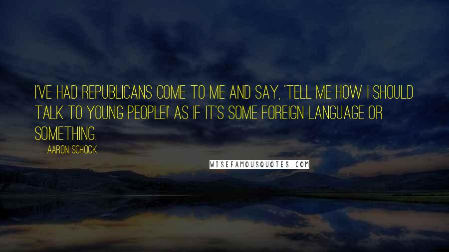 Aaron Schock Quotes: I've had Republicans come to me and say, 'Tell me how I should talk to young people!' as if it's some foreign language or something.