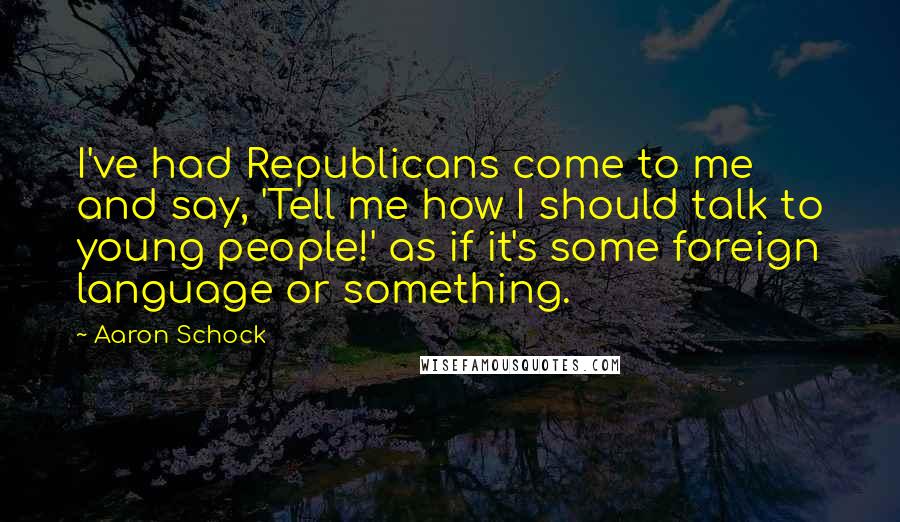 Aaron Schock Quotes: I've had Republicans come to me and say, 'Tell me how I should talk to young people!' as if it's some foreign language or something.