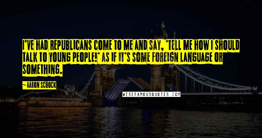 Aaron Schock Quotes: I've had Republicans come to me and say, 'Tell me how I should talk to young people!' as if it's some foreign language or something.