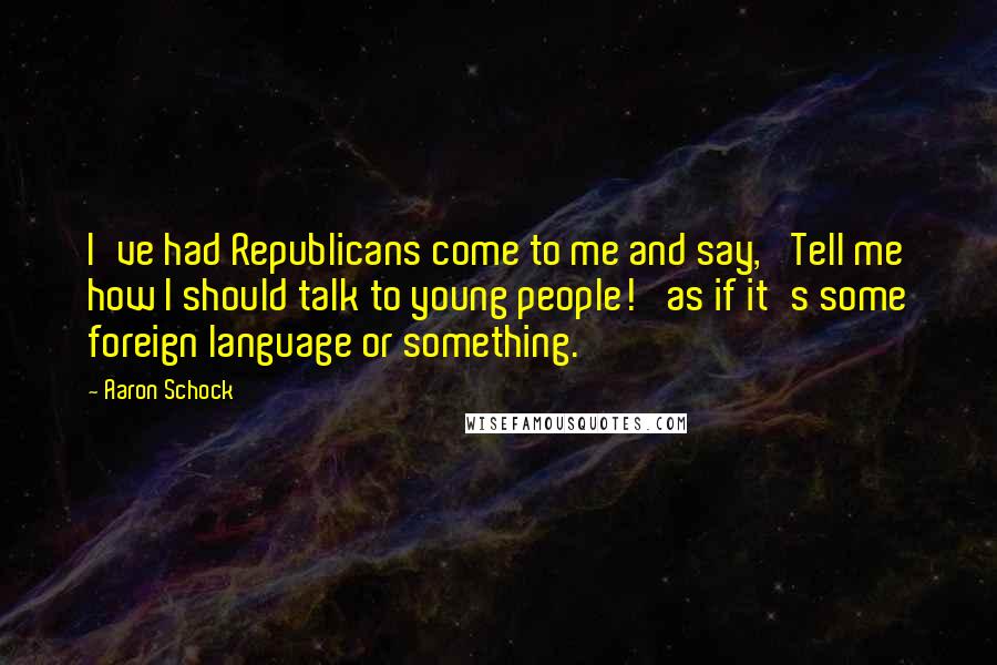 Aaron Schock Quotes: I've had Republicans come to me and say, 'Tell me how I should talk to young people!' as if it's some foreign language or something.