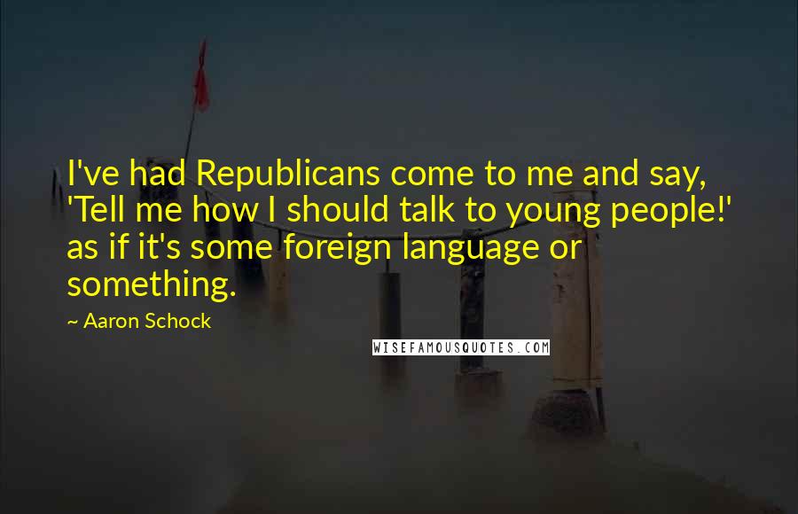 Aaron Schock Quotes: I've had Republicans come to me and say, 'Tell me how I should talk to young people!' as if it's some foreign language or something.