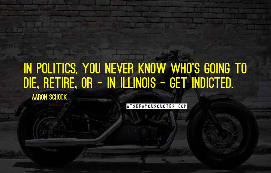 Aaron Schock Quotes: In politics, you never know who's going to die, retire, or - in Illinois - get indicted.