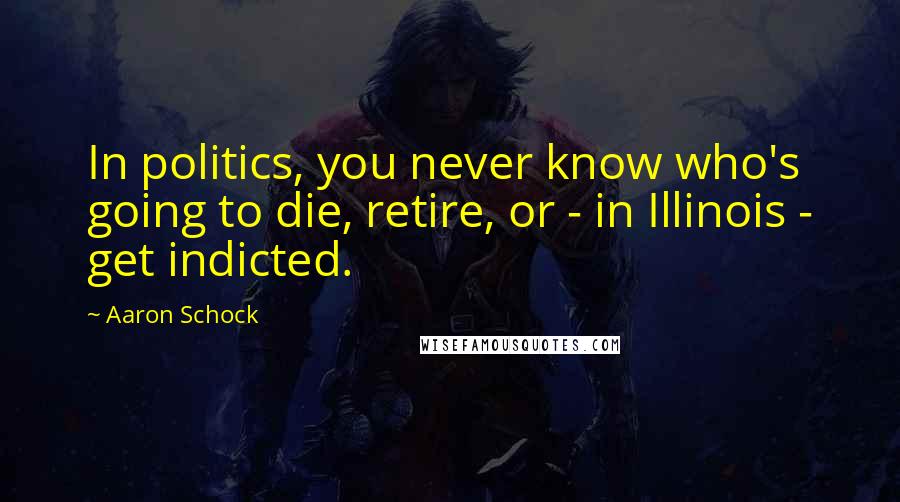 Aaron Schock Quotes: In politics, you never know who's going to die, retire, or - in Illinois - get indicted.