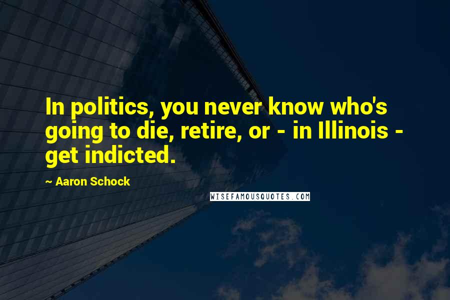 Aaron Schock Quotes: In politics, you never know who's going to die, retire, or - in Illinois - get indicted.