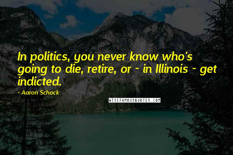 Aaron Schock Quotes: In politics, you never know who's going to die, retire, or - in Illinois - get indicted.