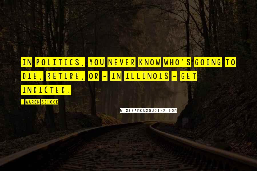 Aaron Schock Quotes: In politics, you never know who's going to die, retire, or - in Illinois - get indicted.