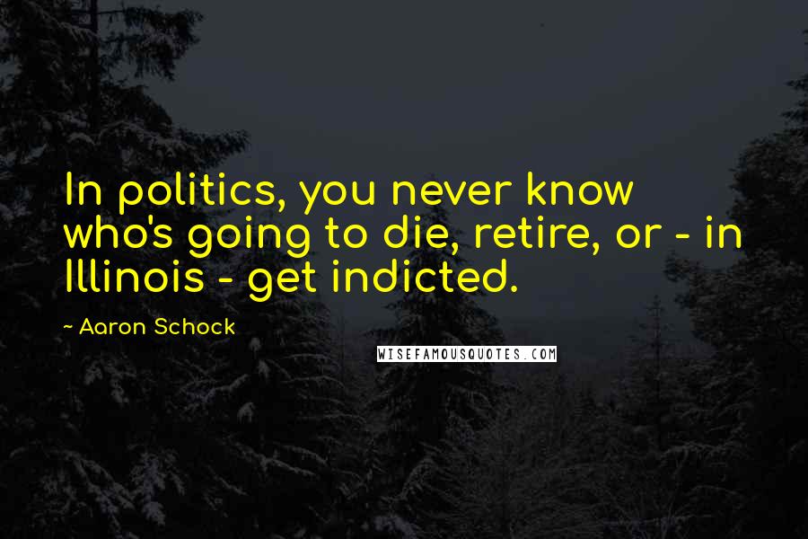 Aaron Schock Quotes: In politics, you never know who's going to die, retire, or - in Illinois - get indicted.