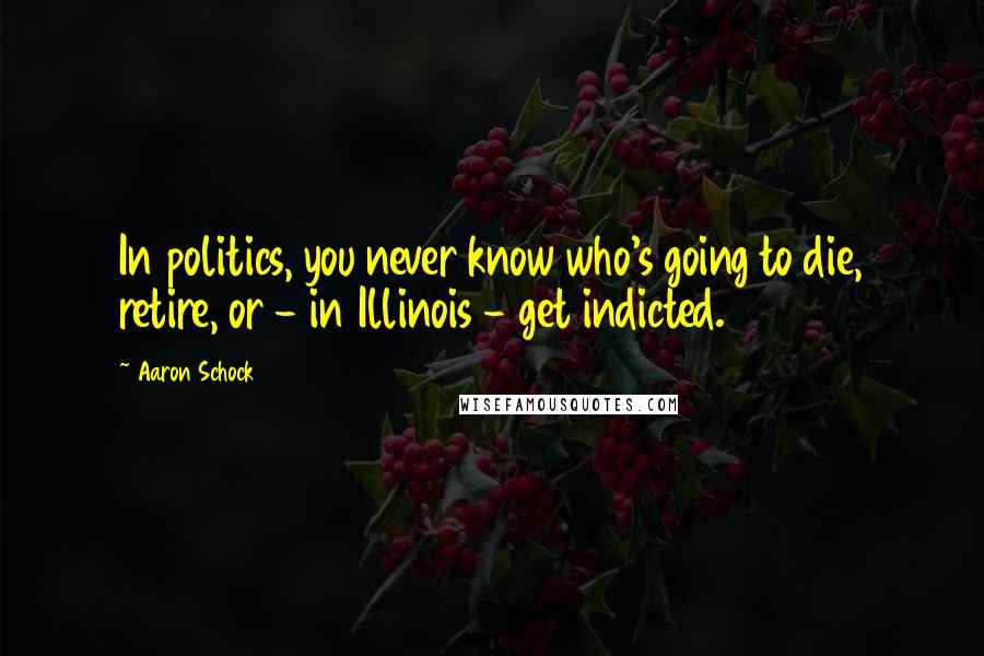 Aaron Schock Quotes: In politics, you never know who's going to die, retire, or - in Illinois - get indicted.