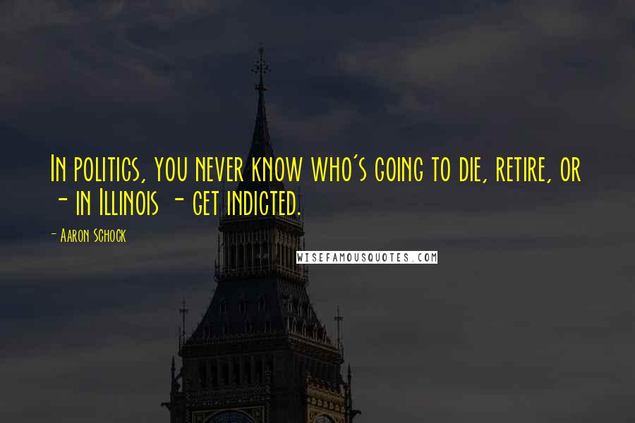 Aaron Schock Quotes: In politics, you never know who's going to die, retire, or - in Illinois - get indicted.