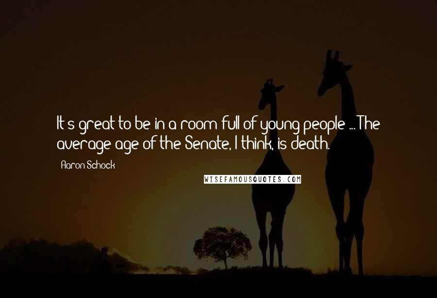 Aaron Schock Quotes: It's great to be in a room full of young people ... The average age of the Senate, I think, is death.